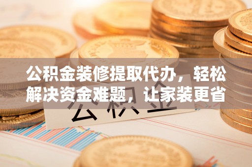 翼城公积金装修提取代办，轻松解决资金难题，让家装更省心