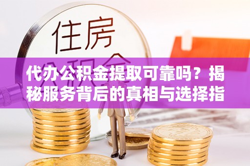 翼城代办公积金提取可靠吗？揭秘服务背后的真相与选择指南