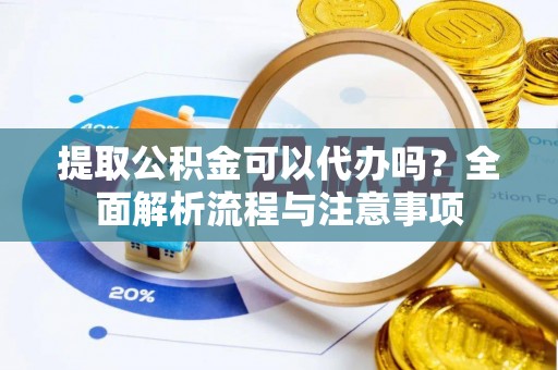 翼城提取公积金可以代办吗？全面解析流程与注意事项