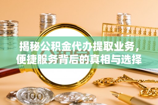 翼城揭秘公积金代办提取业务，便捷服务背后的真相与选择
