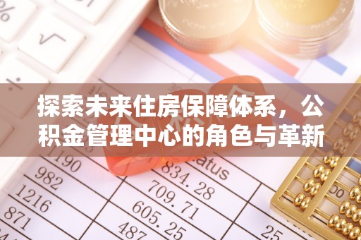 翼城探索未来住房保障体系，公积金管理中心的角色与革新