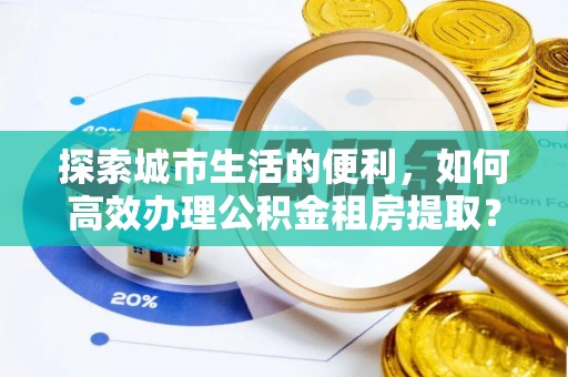 翼城探索城市生活的便利，如何高效办理公积金租房提取？