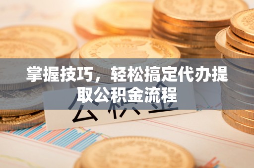 翼城掌握技巧，轻松搞定代办提取公积金流程