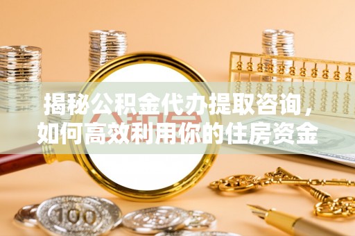 翼城揭秘公积金代办提取咨询，如何高效利用你的住房资金