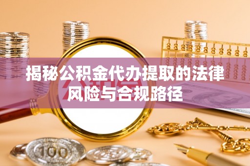 翼城揭秘公积金代办提取的法律风险与合规路径