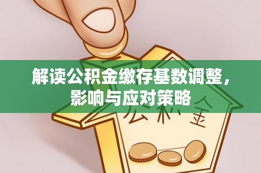 翼城解读公积金缴存基数调整，影响与应对策略