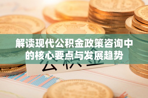 翼城解读现代公积金政策咨询中的核心要点与发展趋势