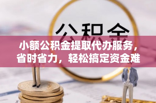 翼城小额公积金提取代办服务，省时省力，轻松搞定资金难题