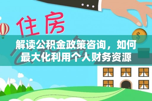 翼城解读公积金政策咨询，如何最大化利用个人财务资源