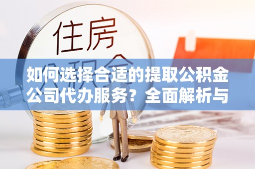 翼城如何选择合适的提取公积金公司代办服务？全面解析与建议