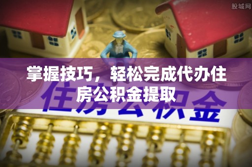 翼城掌握技巧，轻松完成代办住房公积金提取