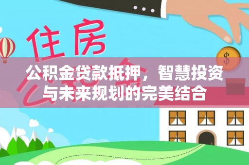 翼城公积金贷款抵押，智慧投资与未来规划的完美结合