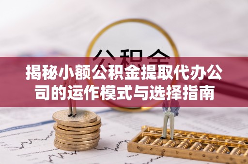 翼城揭秘小额公积金提取代办公司的运作模式与选择指南