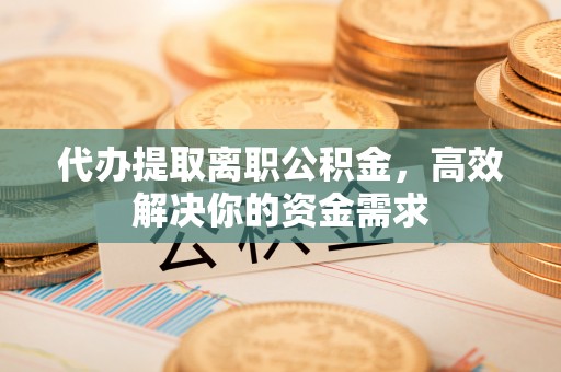 翼城代办提取离职公积金，高效解决你的资金需求