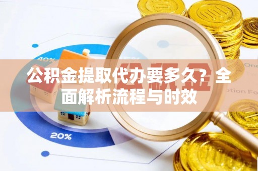 翼城公积金提取代办要多久？全面解析流程与时效