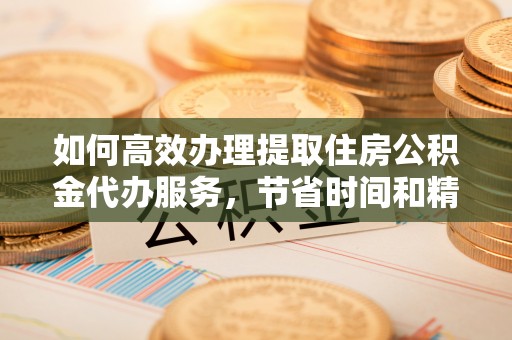 翼城如何高效办理提取住房公积金代办服务，节省时间和精力