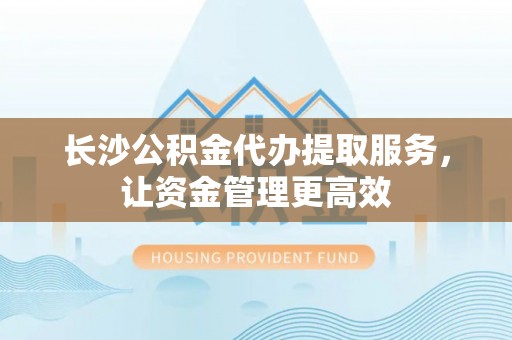 翼城长沙公积金代办提取服务，让资金管理更高效