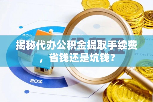 翼城揭秘代办公积金提取手续费，省钱还是坑钱？