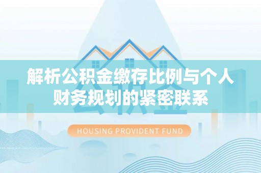 翼城解析公积金缴存比例与个人财务规划的紧密联系