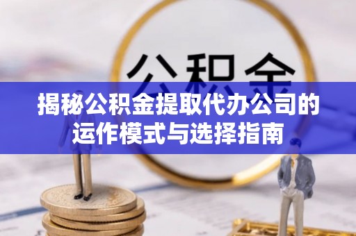 翼城揭秘公积金提取代办公司的运作模式与选择指南