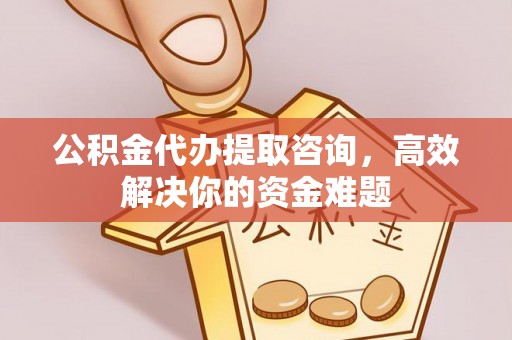 翼城公积金代办提取咨询，高效解决你的资金难题