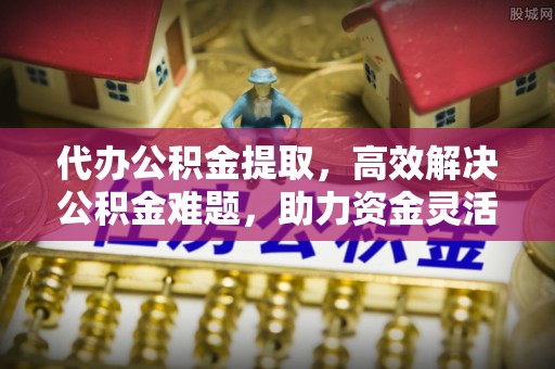 翼城代办公积金提取，高效解决公积金难题，助力资金灵活使用