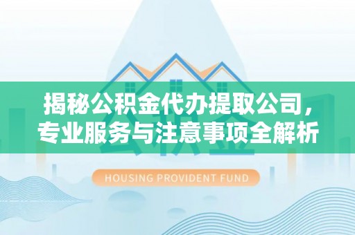 翼城揭秘公积金代办提取公司，专业服务与注意事项全解析