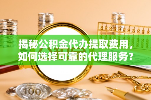 翼城揭秘公积金代办提取费用，如何选择可靠的代理服务？