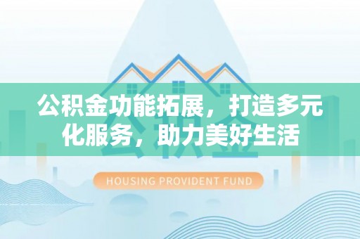 翼城公积金功能拓展，打造多元化服务，助力美好生活