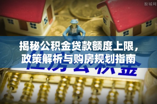 翼城揭秘公积金贷款额度上限，政策解析与购房规划指南