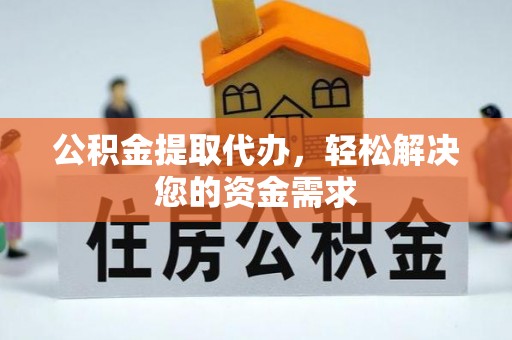 翼城公积金提取代办，轻松解决您的资金需求