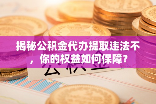 翼城揭秘公积金代办提取违法不，你的权益如何保障？